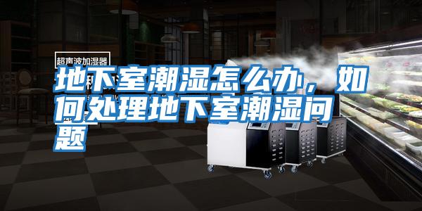 地下室潮濕怎么辦，如何處理地下室潮濕問題
