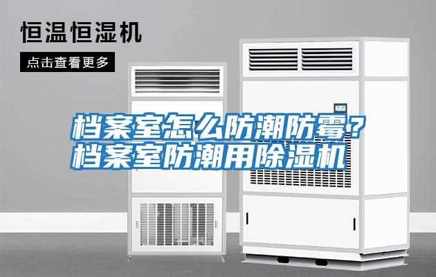 檔案室怎么防潮防霉？檔案室防潮用除濕機