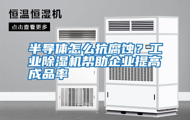 半導(dǎo)體怎么抗腐蝕？工業(yè)除濕機幫助企業(yè)提高成品率
