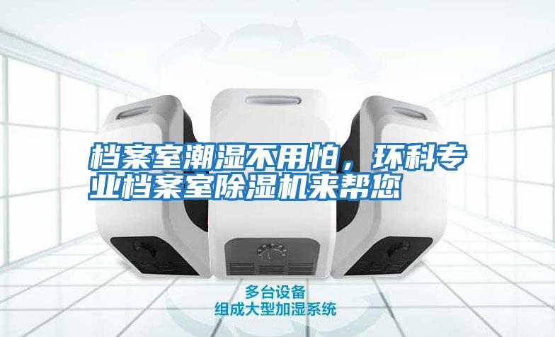 檔案室潮濕不用怕,環(huán)科專業(yè)檔案室除濕機來幫您
