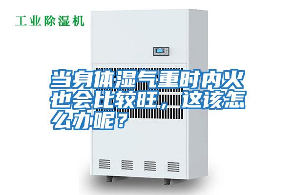 當身體濕氣重時內火也會比較旺，這該怎么辦呢？