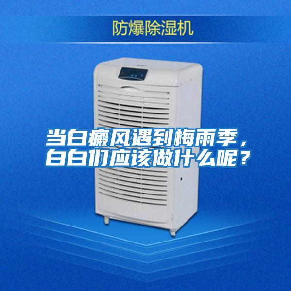當白癜風遇到梅雨季，白白們應(yīng)該做什么呢？