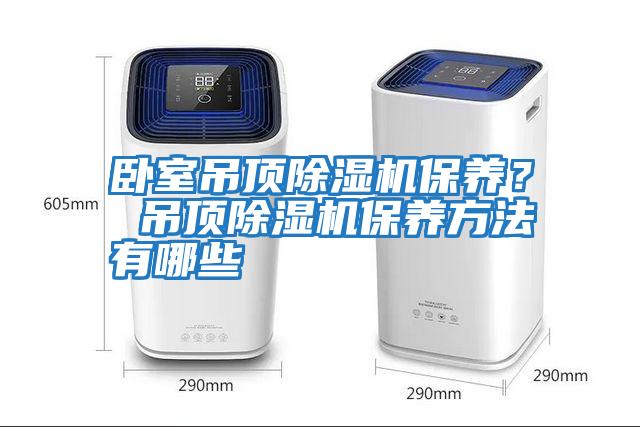 臥室吊頂除濕機保養(yǎng)？ 吊頂除濕機保養(yǎng)方法有哪些