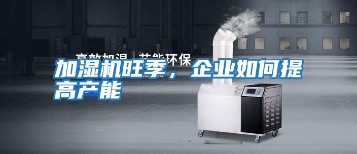 加濕機旺季，企業如何提高產能