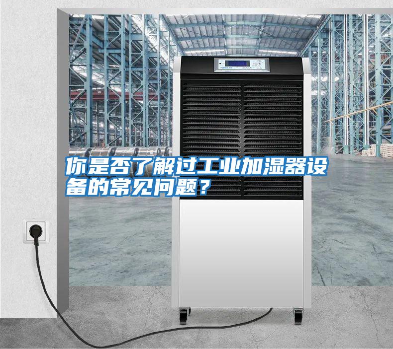 你是否了解過工業加濕器設備的常見問題？