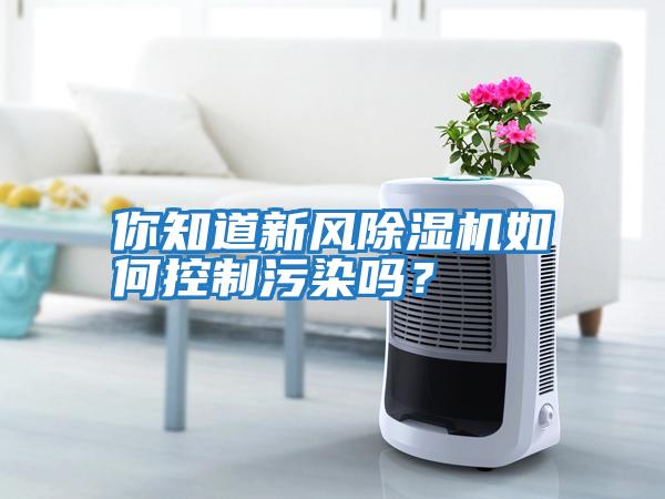 你知道新風(fēng)除濕機如何控制污染嗎？