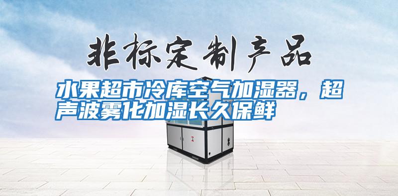 水果超市冷庫空氣加濕器，超聲波霧化加濕長久保鮮