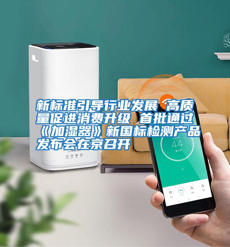 新標(biāo)準(zhǔn)引導(dǎo)行業(yè)發(fā)展 高質(zhì)量促進(jìn)消費(fèi)升級(jí) 首批通過《加濕器》新國標(biāo)檢測(cè)產(chǎn)品發(fā)布會(huì)在京召開
