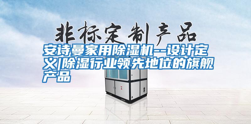 安詩曼家用除濕機--設計定義|除濕行業(yè)領先地位的旗艦產品