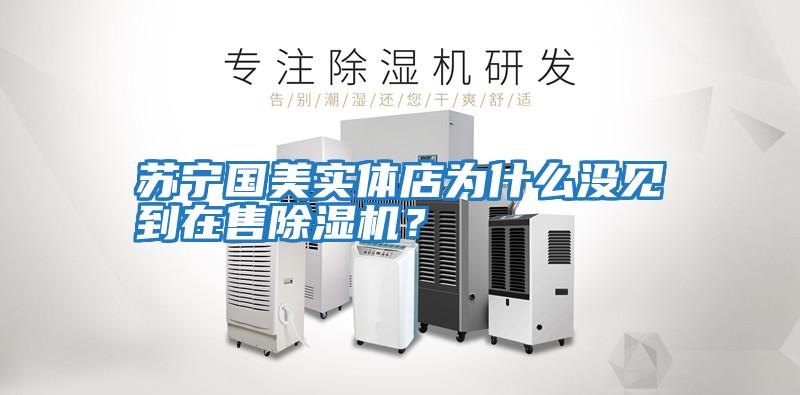 蘇寧國(guó)美實(shí)體店為什么沒(méi)見(jiàn)到在售除濕機(jī)？