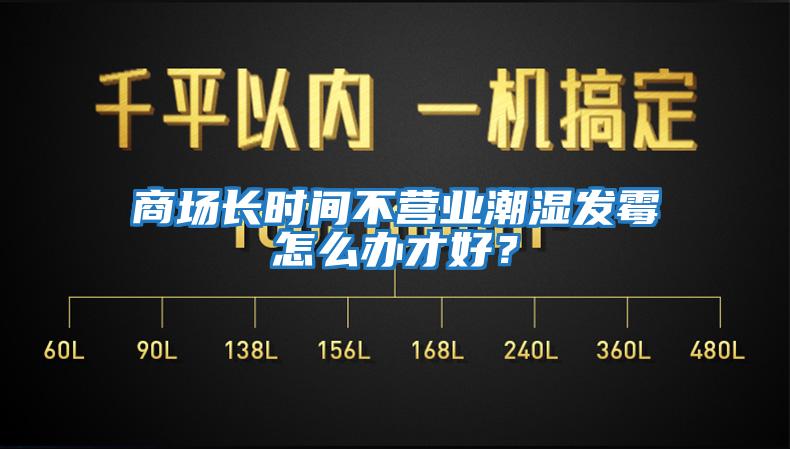 商場長時間不營業潮濕發霉怎么辦才好？