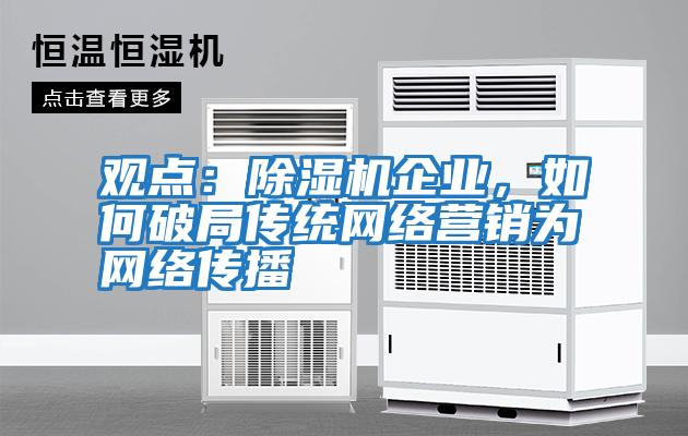 觀點：除濕機企業(yè)，如何破局傳統(tǒng)網(wǎng)絡(luò)營銷為網(wǎng)絡(luò)傳播