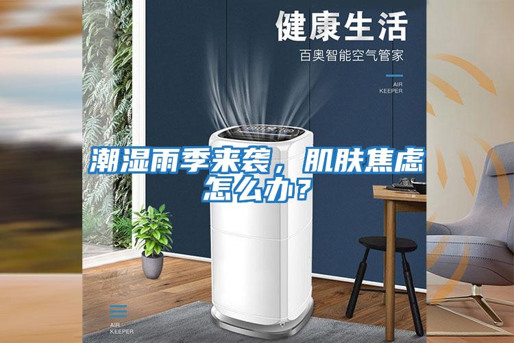 潮濕雨季來(lái)襲，肌膚焦慮怎么辦？