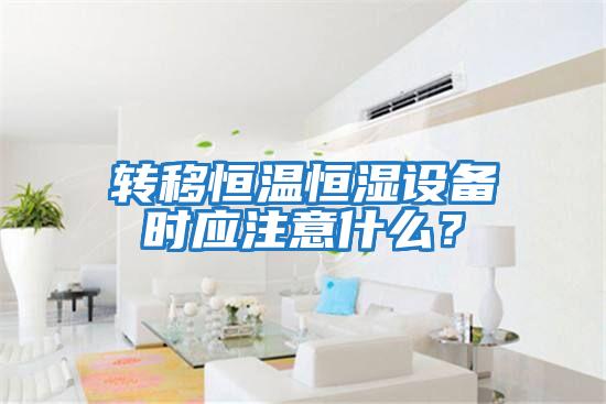 轉(zhuǎn)移恒溫恒濕設備時應注意什么？