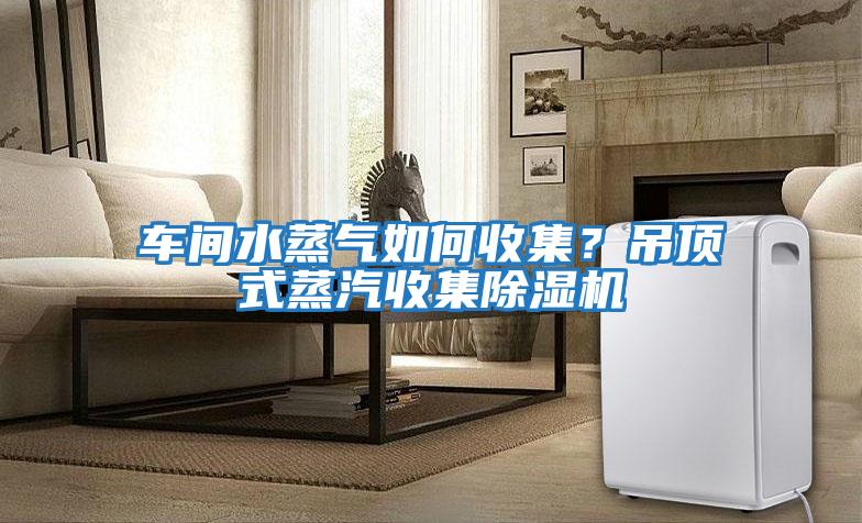 車(chē)間水蒸氣如何收集？吊頂式蒸汽收集除濕機(jī)