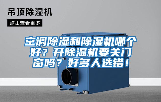 空調(diào)除濕和除濕機(jī)哪個(gè)好？開除濕機(jī)要關(guān)門窗嗎？好多人選錯(cuò)！