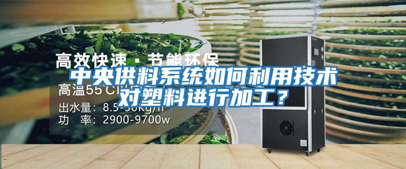 中央供料系統(tǒng)如何利用技術(shù)對塑料進(jìn)行加工？