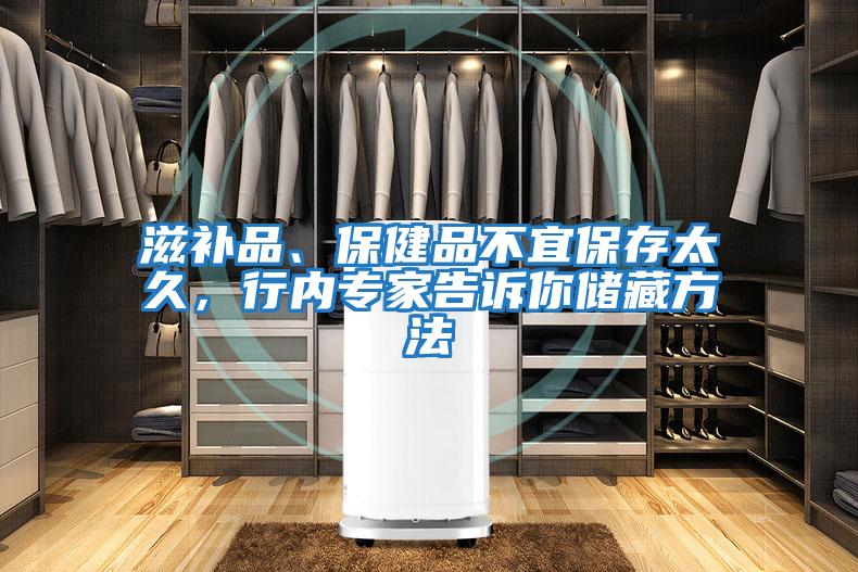 滋補品、保健品不宜保存太久，行內專家告訴你儲藏方法