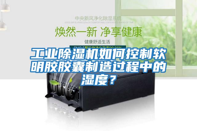 工業(yè)除濕機(jī)如何控制軟明膠膠囊制造過程中的濕度？