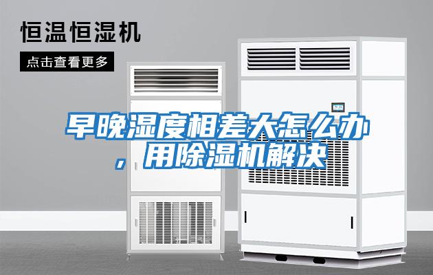早晚濕度相差大怎么辦，用除濕機解決