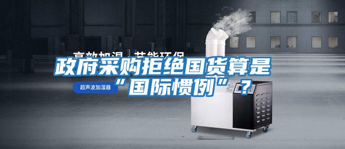 政府采購(gòu)拒絕國(guó)貨算是“國(guó)際慣例”？