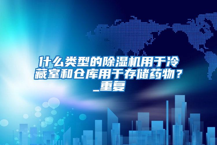 什么類型的除濕機(jī)用于冷藏室和倉庫用于存儲(chǔ)藥物？_重復(fù)
