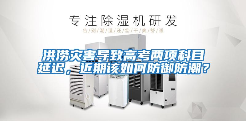 洪澇災(zāi)害導(dǎo)致高考兩項(xiàng)科目延遲，近期該如何防御防潮？
