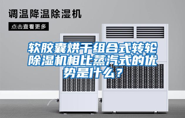 軟膠囊烘干組合式轉輪除濕機相比蒸汽式的優勢是什么？