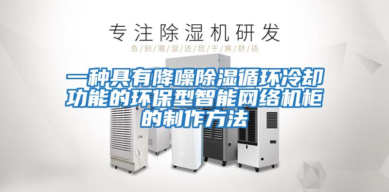 一種具有降噪除濕循環(huán)冷卻功能的環(huán)保型智能網絡機柜的制作方法