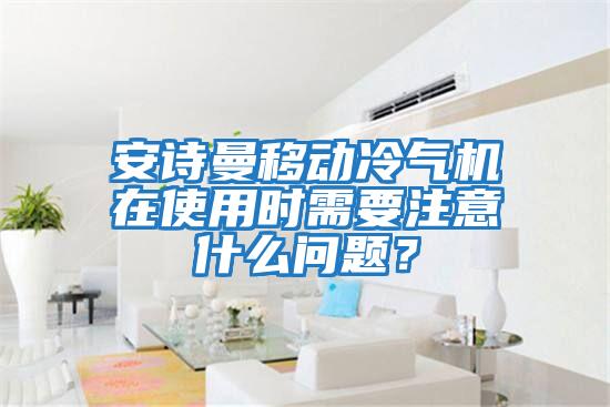 安詩曼移動冷氣機(jī)在使用時需要注意什么問題？