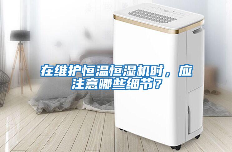 在維護恒溫恒濕機時，應注意哪些細節？