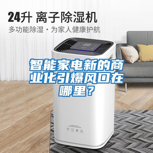 智能家電新的商業化引爆風口在哪里？