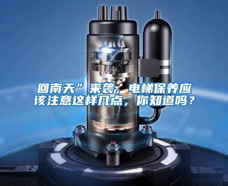 回南天”來襲，電梯保養(yǎng)應該注意這樣幾點，你知道嗎？
