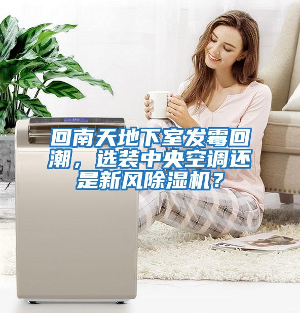 回南天地下室發(fā)霉回潮，選裝中央空調(diào)還是新風(fēng)除濕機(jī)？