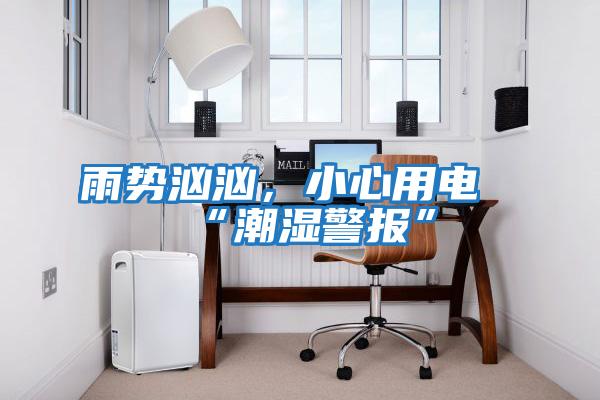 雨勢(shì)洶洶，小心用電“潮濕警報(bào)”