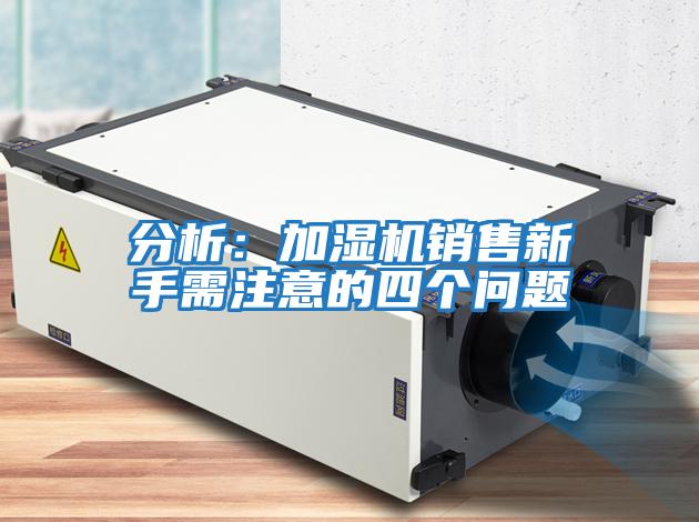 分析：加濕機(jī)銷售新手需注意的四個(gè)問題