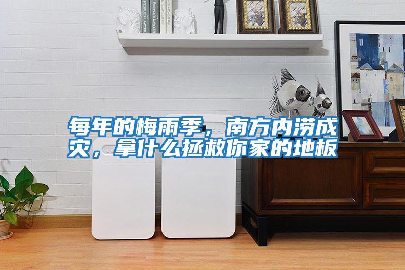 每年的梅雨季，南方內(nèi)澇成災(zāi)，拿什么拯救你家的地板