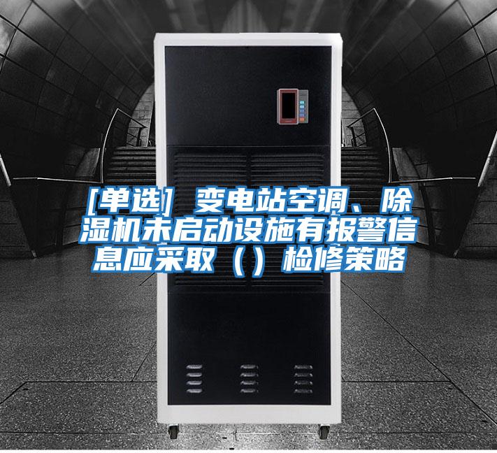 [單選] 變電站空調(diào)、除濕機(jī)未啟動(dòng)設(shè)施有報(bào)警信息應(yīng)采?。ǎz修策略