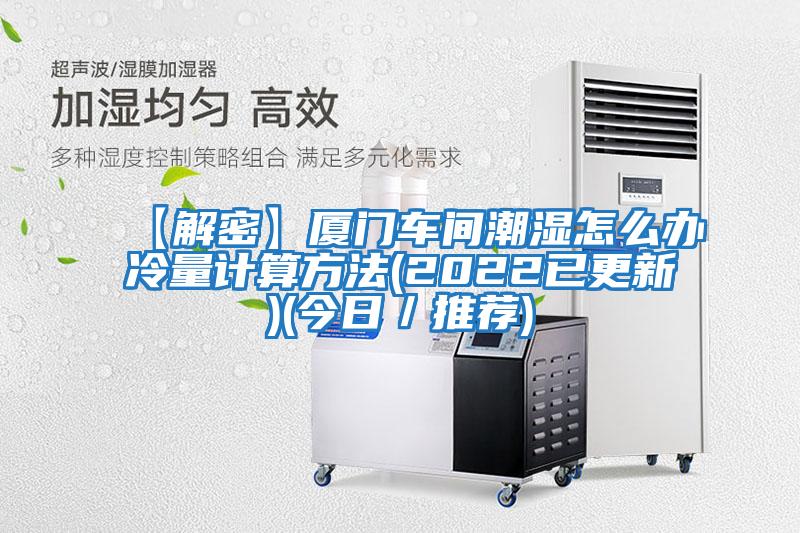 【解密】廈門(mén)車間潮濕怎么辦冷量計(jì)算方法(2022已更新)(今日／推薦)