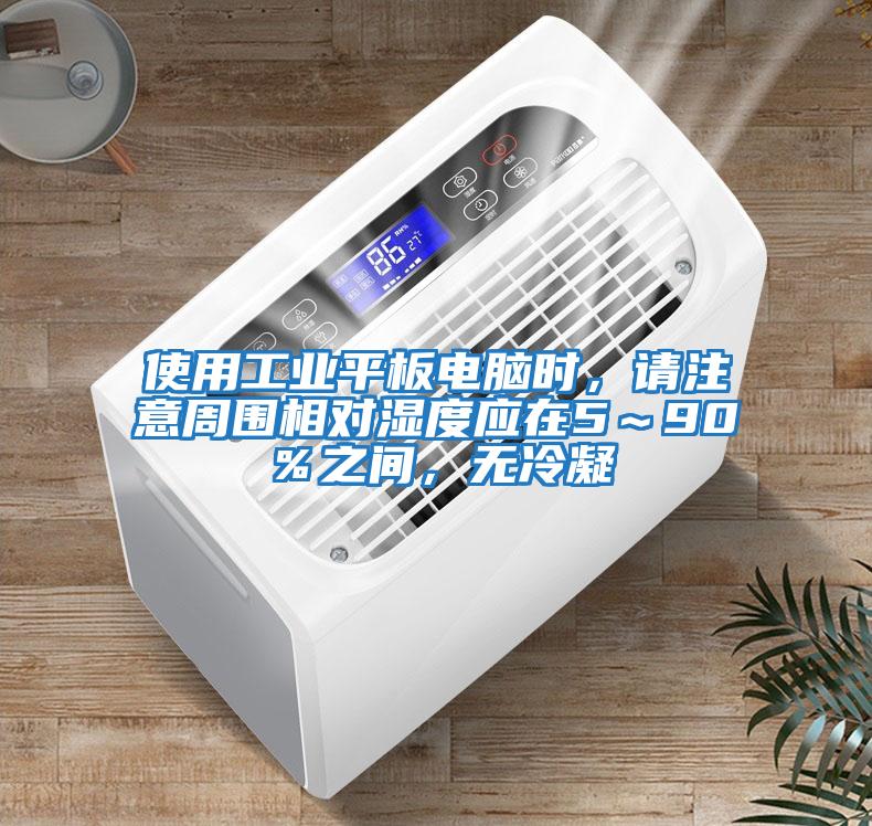 使用工業(yè)平板電腦時，請注意周圍相對濕度應在5～90％之間，無冷凝