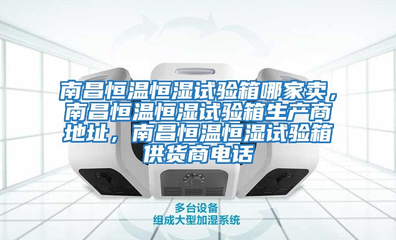 南昌恒溫恒濕試驗箱哪家賣，南昌恒溫恒濕試驗箱生產(chǎn)商地址，南昌恒溫恒濕試驗箱供貨商電話