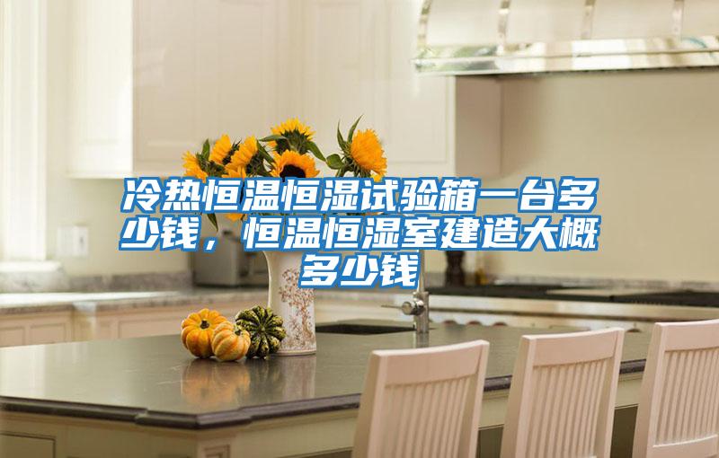 冷熱恒溫恒濕試驗(yàn)箱一臺(tái)多少錢，恒溫恒濕室建造大概多少錢
