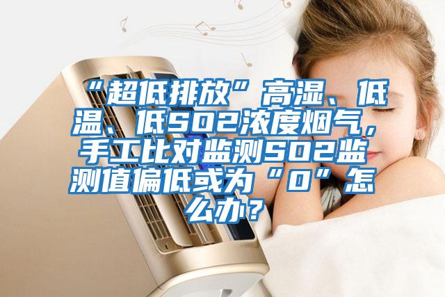 “超低排放”高濕、低溫、低SO2濃度煙氣，手工比對監測SO2監測值偏低或為“0”怎么辦？