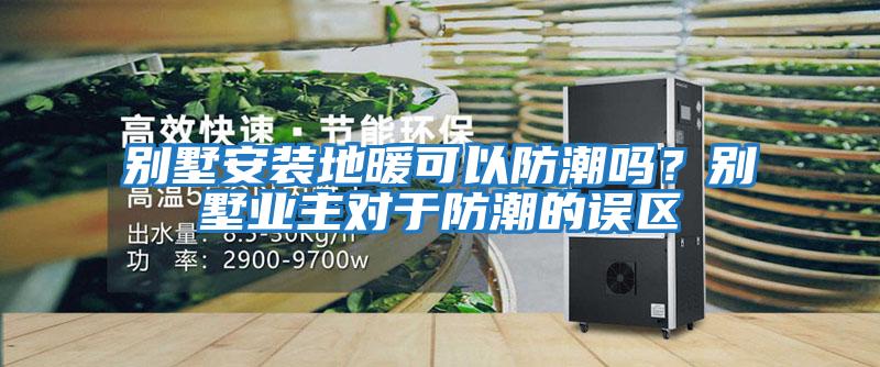 別墅安裝地暖可以防潮嗎？別墅業(yè)主對(duì)于防潮的誤區(qū)