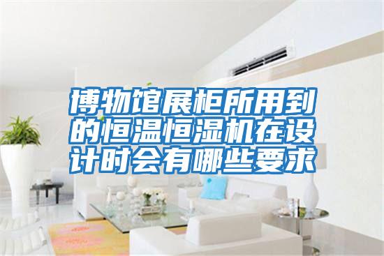 博物館展柜所用到的恒溫恒濕機(jī)在設(shè)計(jì)時會有哪些要求