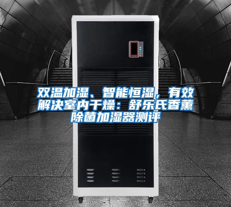 雙溫加濕、智能恒濕，有效解決室內(nèi)干燥：舒樂氏香薰除菌加濕器測(cè)評(píng)