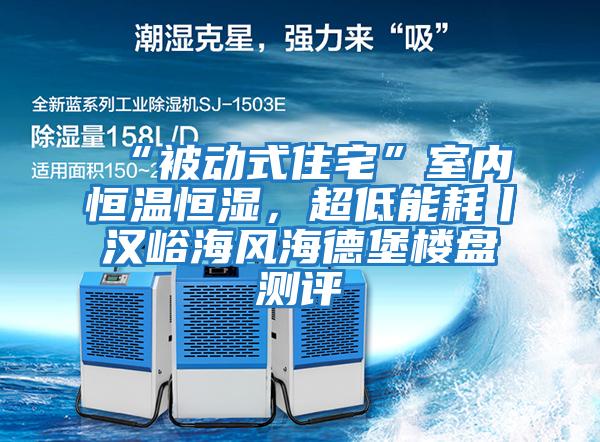 “被動式住宅”室內恒溫恒濕，超低能耗丨漢峪海風海德堡樓盤測評