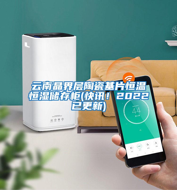 云南晶界層陶瓷基片恒溫恒濕儲存柜(快訊！2022已更新)