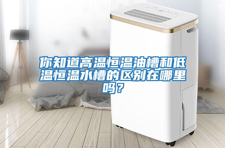 你知道高溫恒溫油槽和低溫恒溫水槽的區別在哪里嗎？