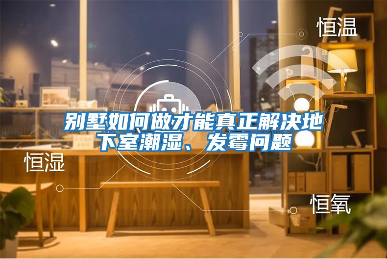 別墅如何做才能真正解決地下室潮濕、發(fā)霉問題